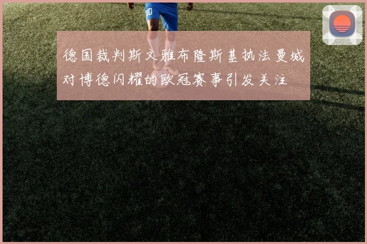德国裁判斯文雅布隆斯基执法曼城对博德闪耀的欧冠赛事引发关注