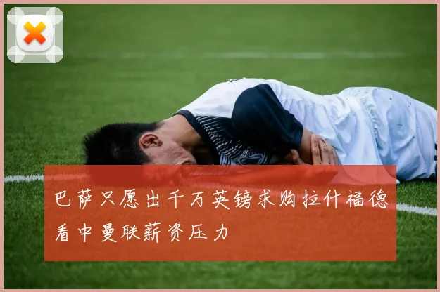 巴萨只愿出千万英镑求购拉什福德看中曼联薪资压力