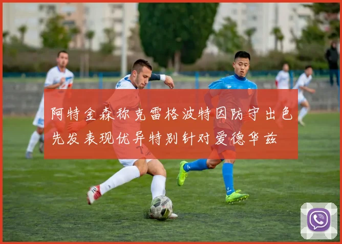 阿特金森称克雷格波特因防守出色先发表现优异特别针对爱德华兹