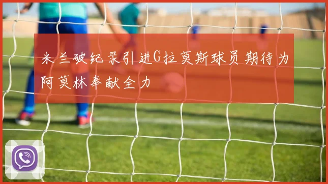 米兰破纪录引进G拉莫斯球员期待为阿莫林奉献全力