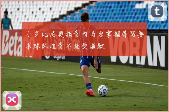 小罗比尼奥指责内马尔掌掴辱骂要求球队追责不接受道歉