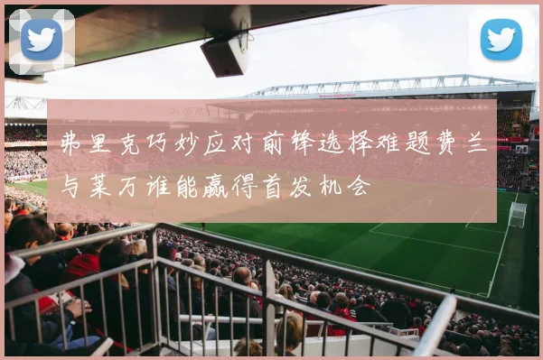 弗里克巧妙应对前锋选择难题费兰与莱万谁能赢得首发机会