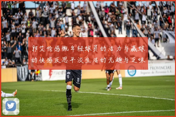 郭艾伦感慨年轻球员的活力与赢球的快感反思平淡生活的无趣与乏味