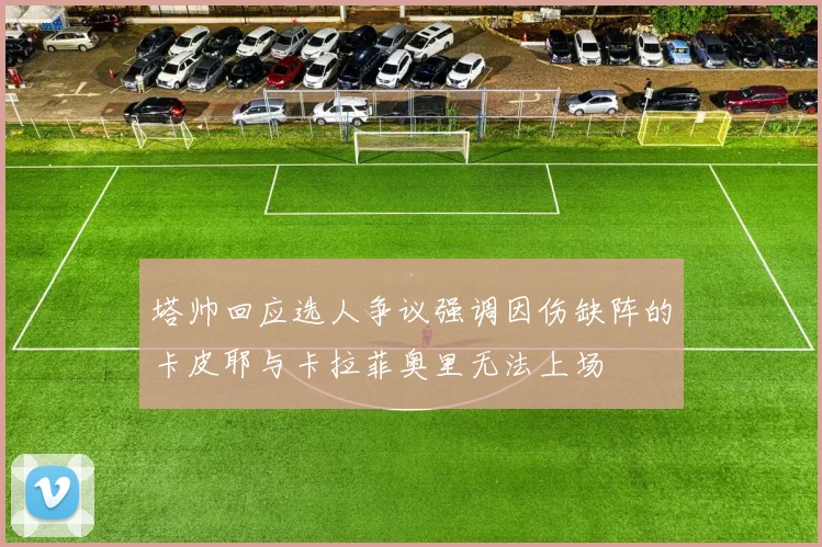 塔帅回应选人争议强调因伤缺阵的卡皮耶与卡拉菲奥里无法上场