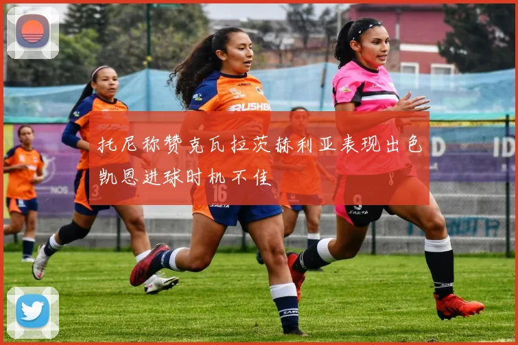 托尼称赞克瓦拉茨赫利亚表现出色凯恩进球时机不佳
