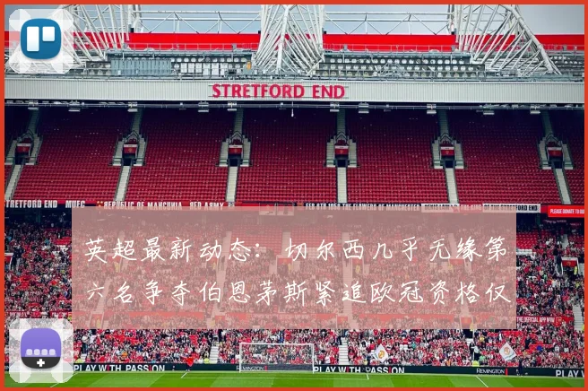 英超最新动态：切尔西几乎无缘第六名争夺伯恩茅斯紧追欧冠资格仅差三分