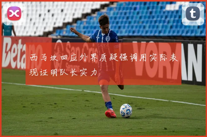 西马坎回应外界质疑强调用实际表现证明队长实力