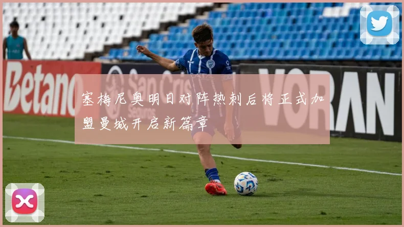 塞梅尼奥明日对阵热刺后将正式加盟曼城开启新篇章