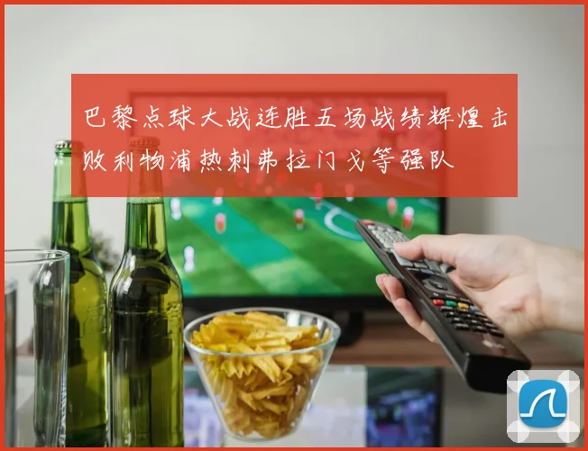 巴黎点球大战连胜五场战绩辉煌击败利物浦热刺弗拉门戈等强队