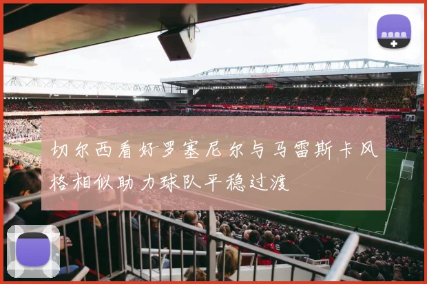 切尔西看好罗塞尼尔与马雷斯卡风格相似助力球队平稳过渡