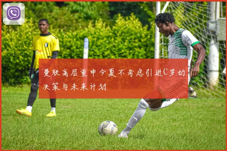 曼联高层重申今夏不考虑引进C罗的决策与未来计划