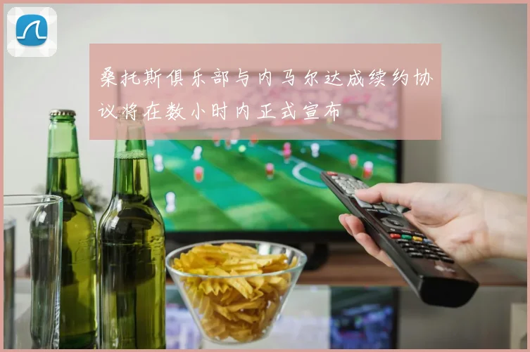 桑托斯俱乐部与内马尔达成续约协议将在数小时内正式宣布