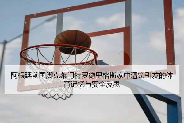 阿根廷前国脚克莱门特罗德里格斯家中遭窃引发的体育记忆与安全反思 | JiuYouSports